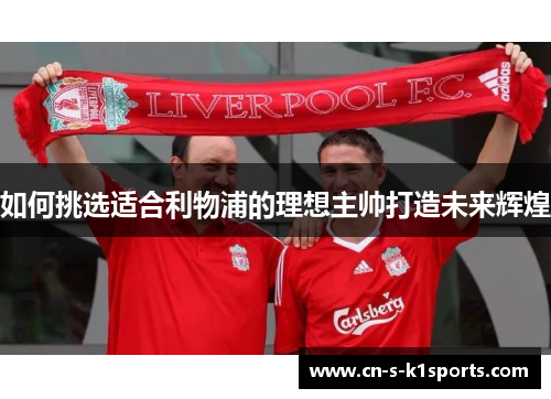 如何挑选适合利物浦的理想主帅打造未来辉煌