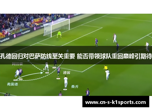 孔德回归对巴萨防线至关重要 能否带领球队重回巅峰引期待