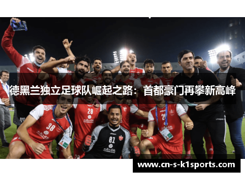 德黑兰独立足球队崛起之路：首都豪门再攀新高峰
