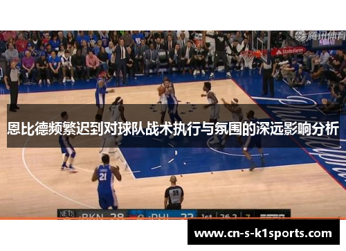 恩比德频繁迟到对球队战术执行与氛围的深远影响分析