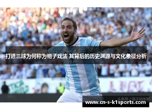 打进三球为何称为帽子戏法 其背后的历史渊源与文化象征分析