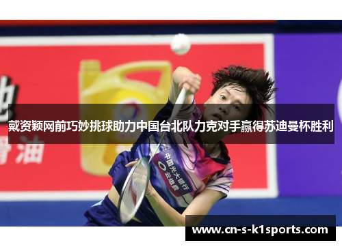 戴资颖网前巧妙挑球助力中国台北队力克对手赢得苏迪曼杯胜利