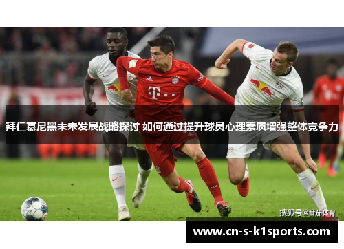 拜仁慕尼黑未来发展战略探讨 如何通过提升球员心理素质增强整体竞争力