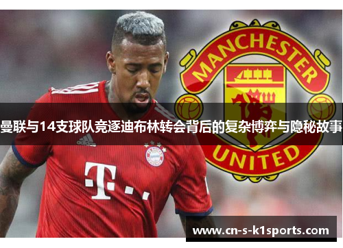 曼联与14支球队竞逐迪布林转会背后的复杂博弈与隐秘故事