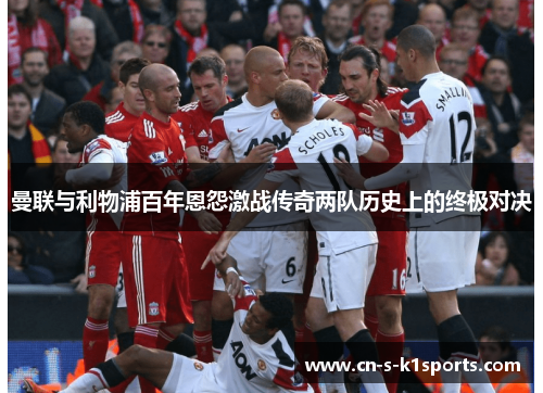 曼联与利物浦百年恩怨激战传奇两队历史上的终极对决