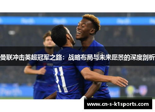 曼联冲击英超冠军之路：战略布局与未来愿景的深度剖析