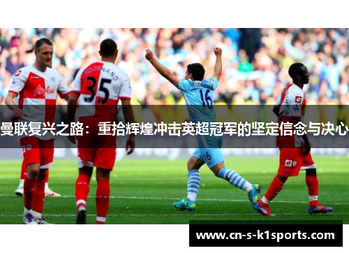 曼联复兴之路：重拾辉煌冲击英超冠军的坚定信念与决心