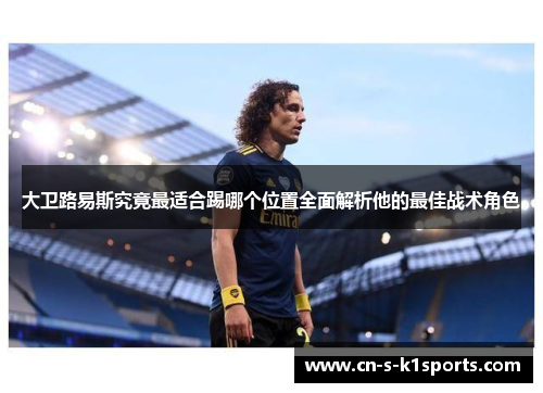 大卫路易斯究竟最适合踢哪个位置全面解析他的最佳战术角色