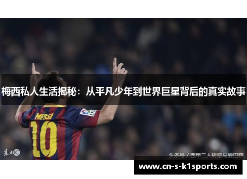 梅西私人生活揭秘：从平凡少年到世界巨星背后的真实故事