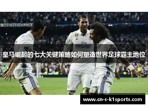 皇马崛起的七大关键策略如何塑造世界足球霸主地位