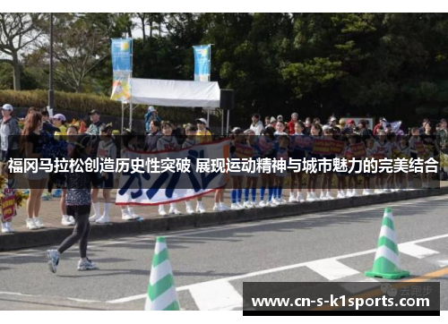 福冈马拉松创造历史性突破 展现运动精神与城市魅力的完美结合