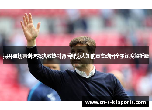 揭开波切蒂诺选择执教热刺背后鲜为人知的真实动因全景深度解析版