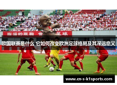 欧国联赛是什么 它如何改变欧洲足球格局及其深远意义