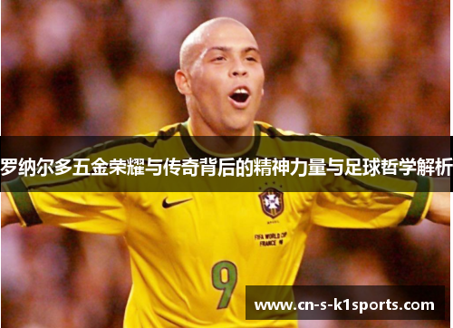 罗纳尔多五金荣耀与传奇背后的精神力量与足球哲学解析