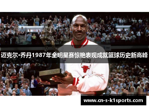 迈克尔·乔丹1987年全明星赛惊艳表现成就篮球历史新高峰