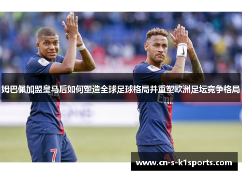 姆巴佩加盟皇马后如何塑造全球足球格局并重塑欧洲足坛竞争格局