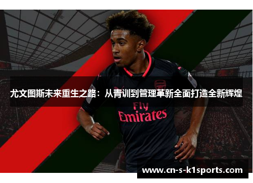 尤文图斯未来重生之路：从青训到管理革新全面打造全新辉煌