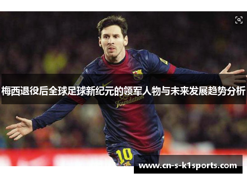 梅西退役后全球足球新纪元的领军人物与未来发展趋势分析