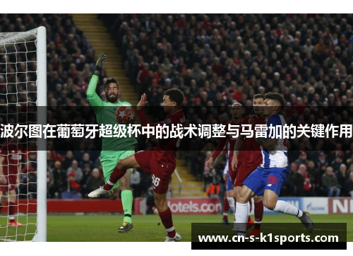 波尔图在葡萄牙超级杯中的战术调整与马雷加的关键作用