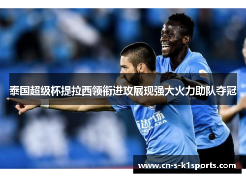 泰国超级杯提拉西领衔进攻展现强大火力助队夺冠