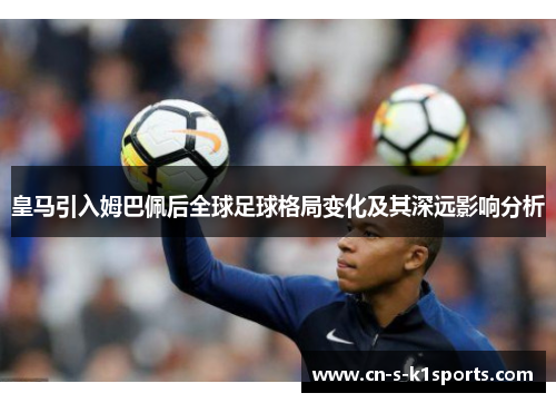 皇马引入姆巴佩后全球足球格局变化及其深远影响分析