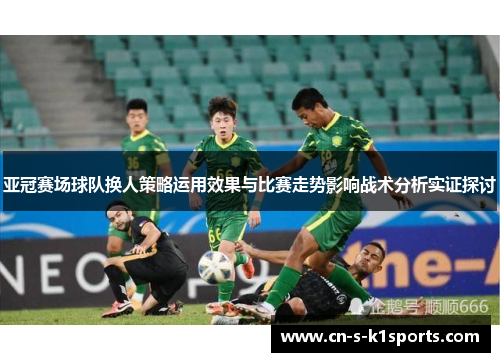 亚冠赛场球队换人策略运用效果与比赛走势影响战术分析实证探讨