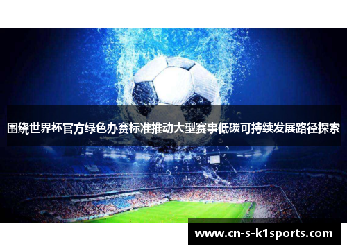 围绕世界杯官方绿色办赛标准推动大型赛事低碳可持续发展路径探索