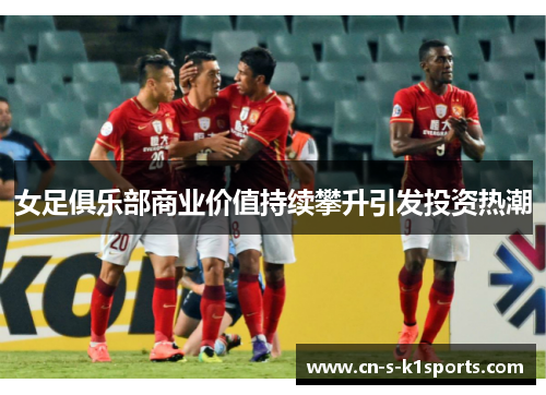 女足俱乐部商业价值持续攀升引发投资热潮 女足俱乐部商业价值持续攀升引发投资热潮