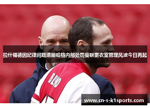 拉什福德因纪律问题遭滕哈格内部处罚曼联更衣室管理风波今日再起 拉什福德因纪律问题遭滕哈格内部处罚曼联更衣室管理风波今日再起