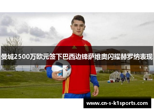 曼城2500万欧元签下巴西边锋萨维奥闪耀赫罗纳表现