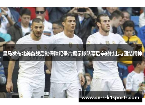 皇马发布北美备战后勤保障纪录片揭示球队幕后辛勤付出与团结精神
