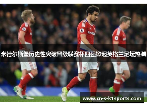 米德尔斯堡历史性突破晋级联赛杯四强掀起英格兰足坛热潮 米德尔斯堡历史性突破晋级联赛杯四强掀起英格兰足坛热潮