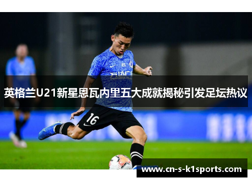 英格兰U21新星恩瓦内里五大成就揭秘引发足坛热议