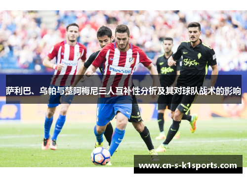 萨利巴、乌帕与楚阿梅尼三人互补性分析及其对球队战术的影响