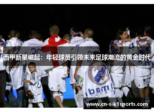 西甲新星崛起：年轻球员引领未来足球潮流的黄金时代