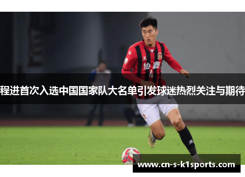 程进首次入选中国国家队大名单引发球迷热烈关注与期待